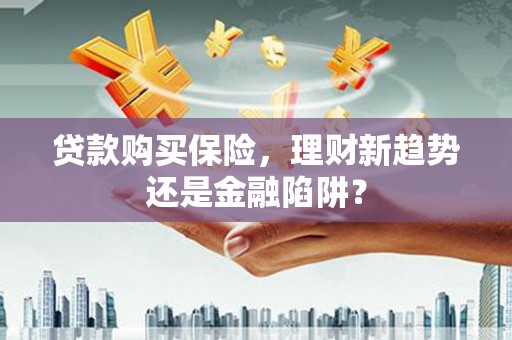 张家港贷款购买保险，理财新趋势还是金融陷阱？