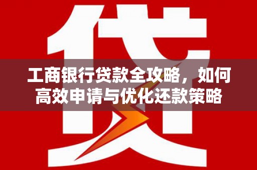 中坜工商银行贷款全攻略，如何高效申请与优化还款策略