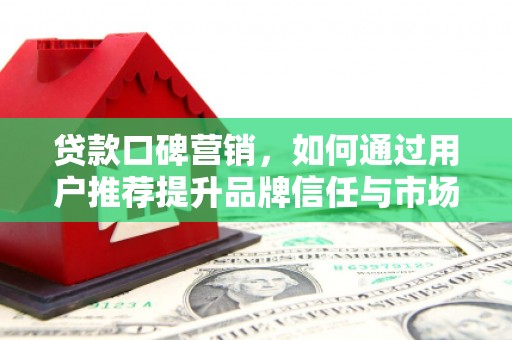 广汉贷款口碑营销，如何通过用户推荐提升品牌信任与市场份额