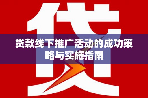 惠安贷款线下推广活动的成功策略与实施指南
