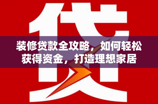 太子河装修贷款全攻略，如何轻松获得资金，打造理想家居