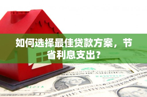 南丹如何选择最佳贷款方案，节省利息支出？