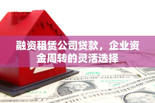 云浮融资租赁公司贷款，企业资金周转的灵活选择