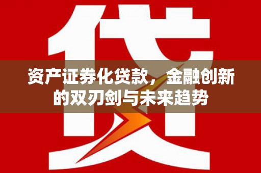 孝感资产证券化贷款，金融创新的双刃剑与未来趋势