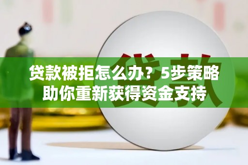 安远贷款被拒怎么办？5步策略助你重新获得资金支持