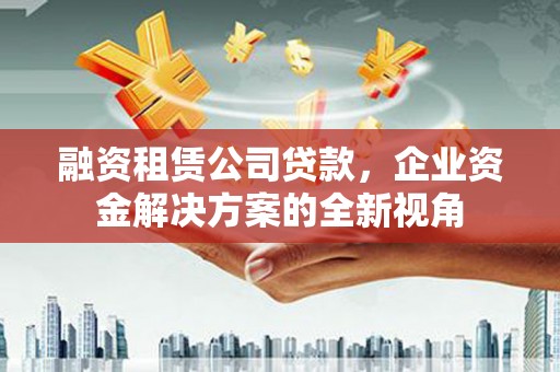 吴忠融资租赁公司贷款，企业资金解决方案的全新视角