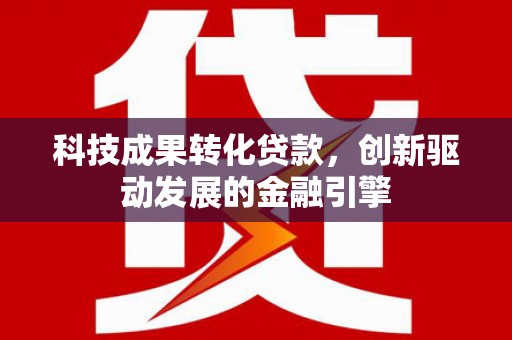 崖州科技成果转化贷款，创新驱动发展的金融引擎