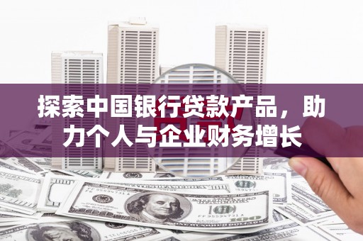 西吉探索中国银行贷款产品，助力个人与企业财务增长