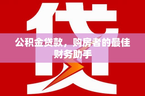 芦淞公积金贷款，购房者的最佳财务助手