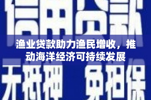 宁城渔业贷款助力渔民增收，推动海洋经济可持续发展