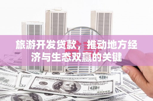 铜仁旅游开发贷款，推动地方经济与生态双赢的关键