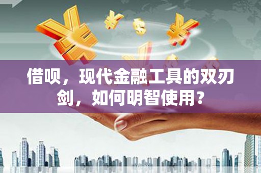 色达借呗，现代金融工具的双刃剑，如何明智使用？
