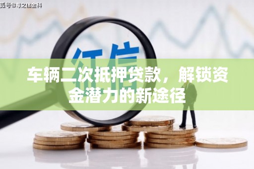 蕉城车辆二次抵押贷款，解锁资金潜力的新途径