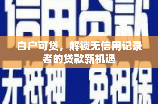 东势白户可贷，解锁无信用记录者的贷款新机遇