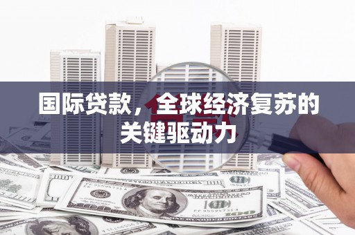 墨江国际贷款，全球经济复苏的关键驱动力