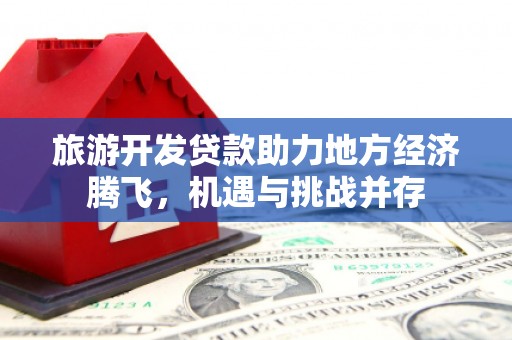 莱城旅游开发贷款助力地方经济腾飞，机遇与挑战并存