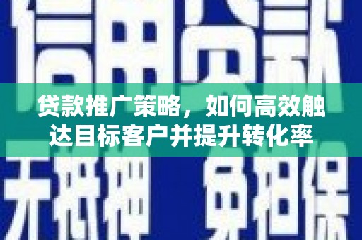 乐清贷款推广策略，如何高效触达目标客户并提升转化率