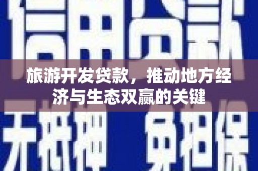 陆川旅游开发贷款，推动地方经济与生态双赢的关键