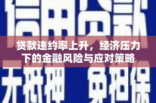 息县贷款违约率上升，经济压力下的金融风险与应对策略