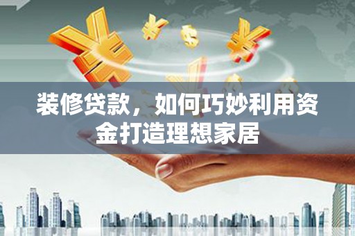 泸定装修贷款，如何巧妙利用资金打造理想家居