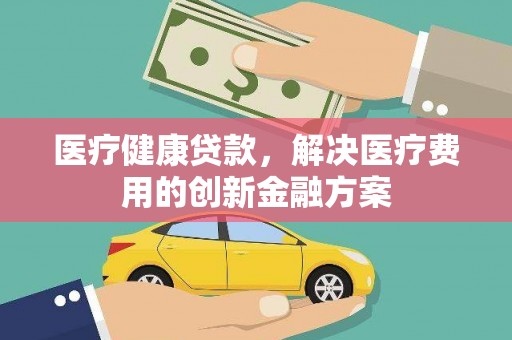 蓬江医疗健康贷款，解决医疗费用的创新金融方案