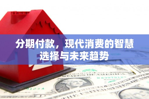 竹塘分期付款，现代消费的智慧选择与未来趋势