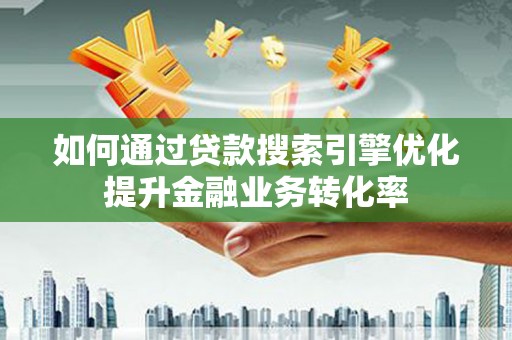 乾安如何通过贷款搜索引擎优化提升金融业务转化率