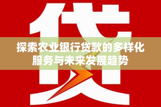 宜章探索农业银行贷款的多样化服务与未来发展趋势