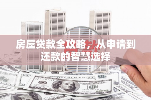 大冶房屋贷款全攻略，从申请到还款的智慧选择