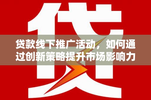 夏河贷款线下推广活动，如何通过创新策略提升市场影响力
