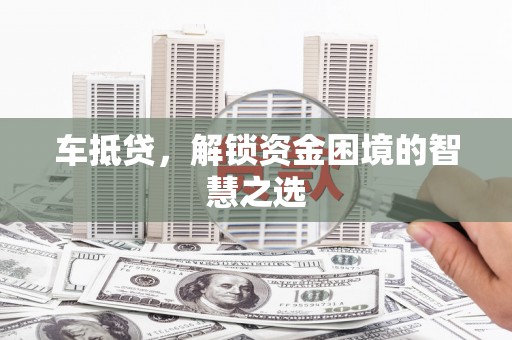 惠济车抵贷，解锁资金困境的智慧之选