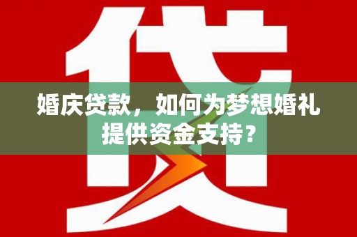桦川婚庆贷款，如何为梦想婚礼提供资金支持？