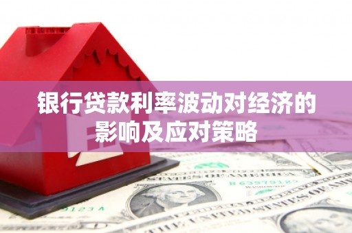原平银行贷款利率波动对经济的影响及应对策略