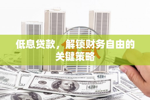 鄂托克旗低息贷款，解锁财务自由的关键策略