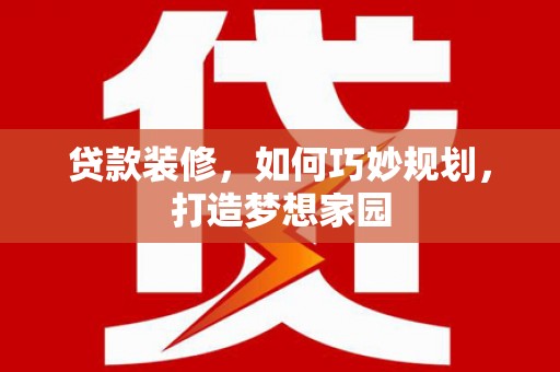 丰满贷款装修，如何巧妙规划，打造梦想家园