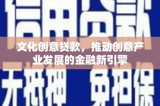 双牌文化创意贷款，推动创意产业发展的金融新引擎