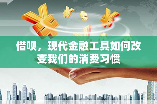 措勤借呗，现代金融工具如何改变我们的消费习惯
