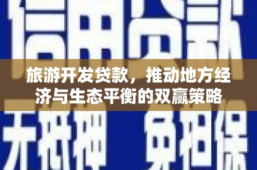 湖南旅游开发贷款，推动地方经济与生态平衡的双赢策略