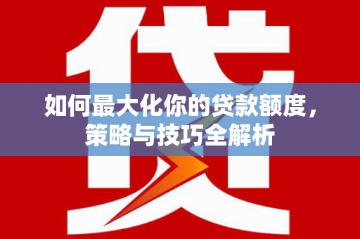 寿丰如何最大化你的贷款额度，策略与技巧全解析
