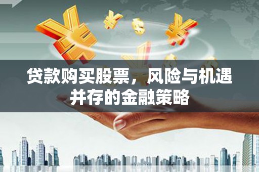 砀山贷款购买股票，风险与机遇并存的金融策略