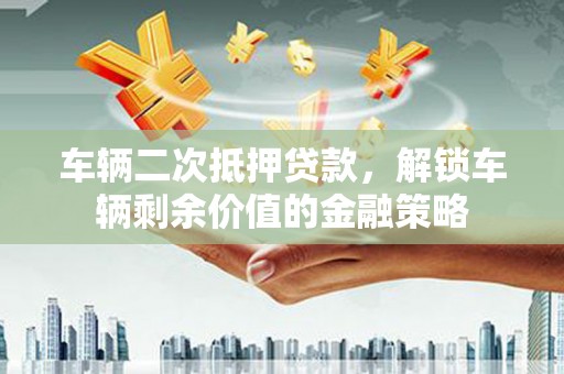 普格车辆二次抵押贷款，解锁车辆剩余价值的金融策略
